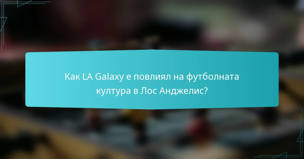 Как LA Galaxy е повлиял на футболната култура в Лос Анджелис?