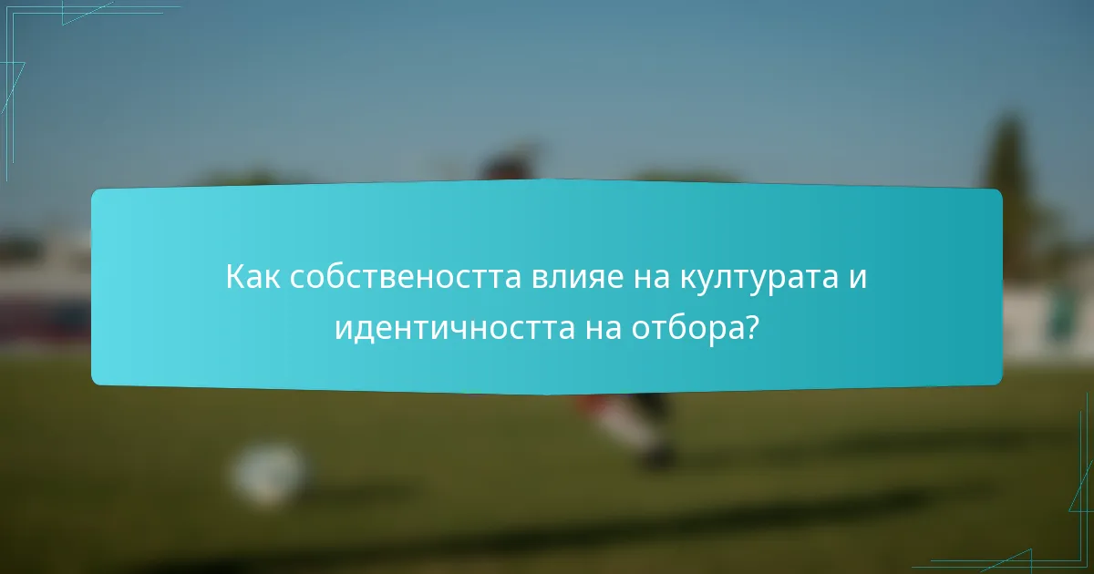 Как собствеността влияе на културата и идентичността на отбора?
