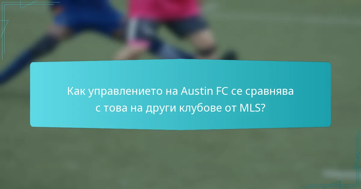Как управлението на Austin FC се сравнява с това на други клубове от MLS?