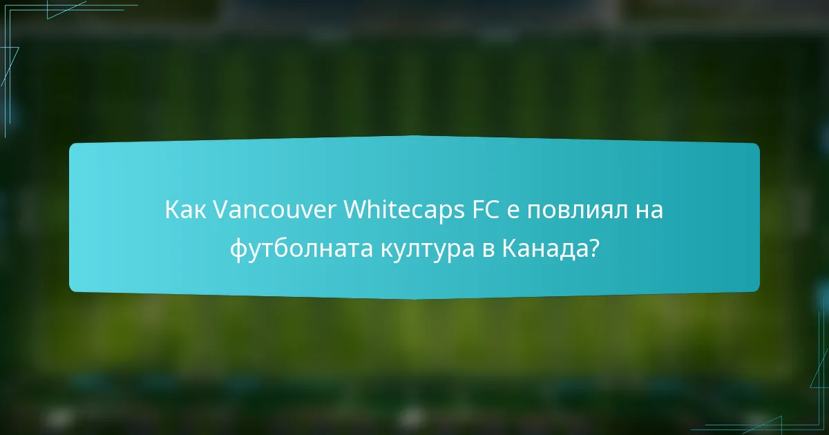 Как Vancouver Whitecaps FC е повлиял на футболната култура в Канада?