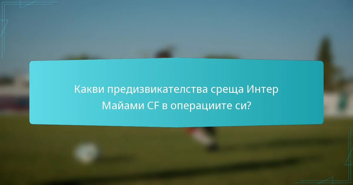 Какви предизвикателства среща Интер Майами CF в операциите си?