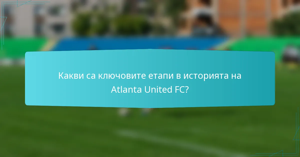 Какви са ключовите етапи в историята на Atlanta United FC?