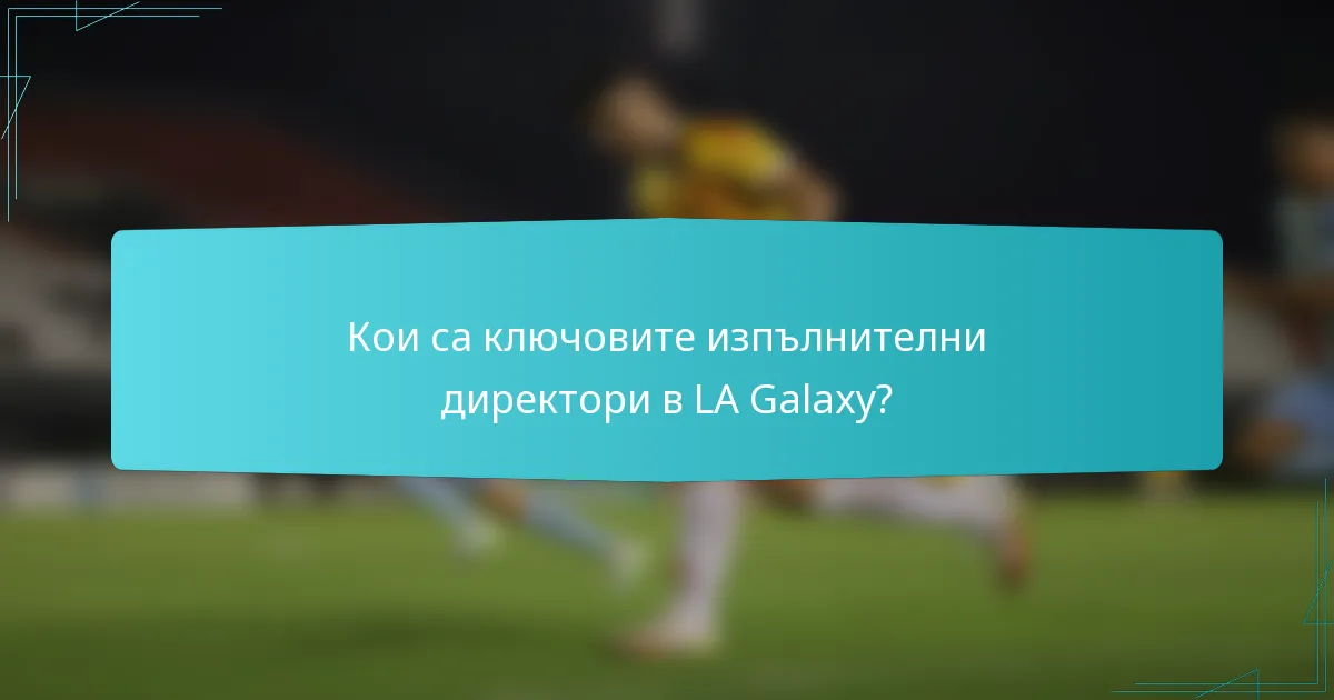 Кои са ключовите изпълнителни директори в LA Galaxy?